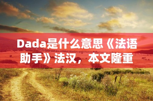 Dada是什么意思《法语助手》法汉，本文隆重介绍！ (答答是什么意思)