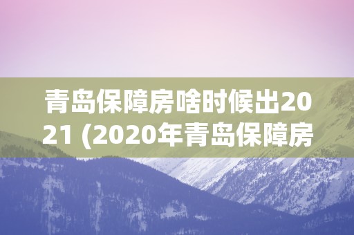 青岛保障房啥时候出2021 (2020年青岛保障房)