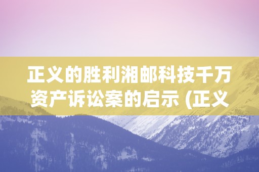 正义的胜利湘邮科技千万资产诉讼案的启示 (正义的胜利 沙盘)