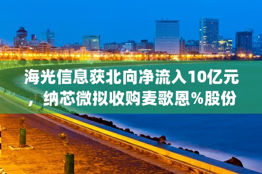 海光信息获北向净流入10亿元，纳芯微拟收购麦歌恩%股份 (海光信息ipo进度)