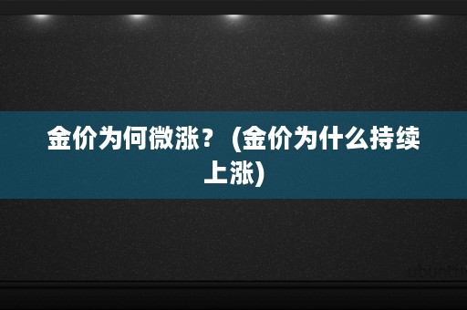 金价为何微涨？ (金价为什么持续上涨)