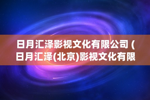 日月汇泽影视文化有限公司 (日月汇泽(北京)影视文化有限公司)