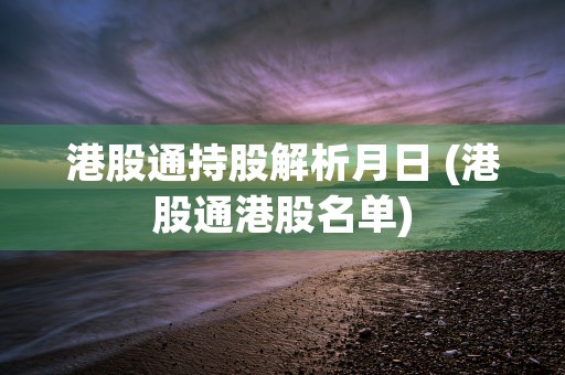 港股通持股解析月日 (港股通港股名单)