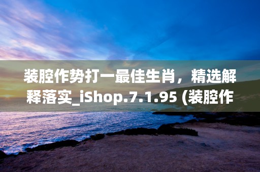 装腔作势打一最佳生肖，精选解释落实_iShop.7.1.95 (装腔作势比喻什么生肖)