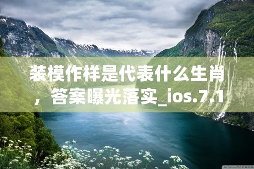 装模作样是代表什么生肖，答案曝光落实_ios.7.1.95 (装模作样 是什么意思)