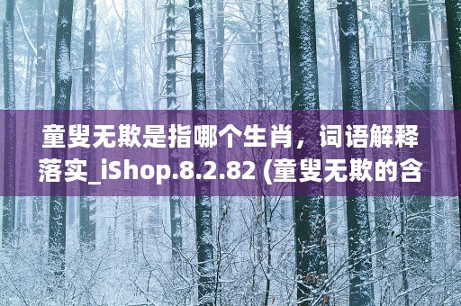 童叟无欺是指哪个生肖，词语解释落实_iShop.8.2.82 (童叟无欺的含义)