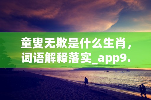 童叟无欺是什么生肖，词语解释落实_app9.1.10 (童叟无欺生肖)