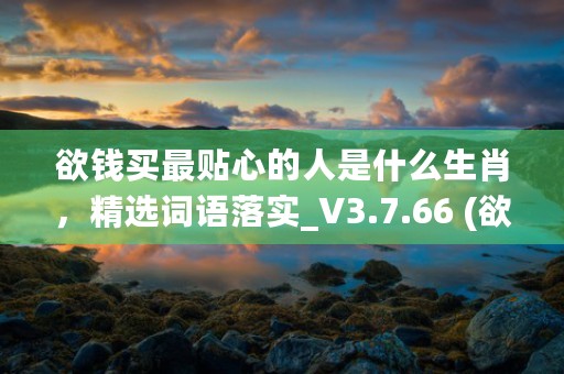 欲钱买最贴心的人是什么生肖，精选词语落实_V3.7.66 (欲钱买最贴心的人打一准确生肖)