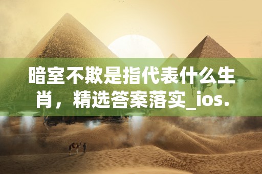 暗室不欺是指代表什么生肖，精选答案落实_ios.9.4.90 (暗室不欺是指代表什么生肖)