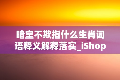 暗室不欺指什么生肖词语释义解释落实_iShop.6.2.91 (成语暗室不欺什么意思)