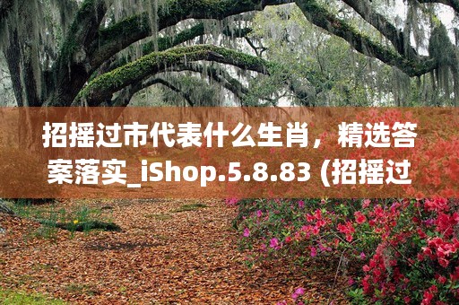 招摇过市代表什么生肖，精选答案落实_iShop.5.8.83 (招摇过市是形容什么)