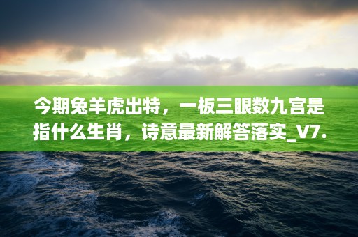 今期兔羊虎出特，一板三眼数九宫是指什么生肖，诗意最新解答落实_V7.8.15 (今期兔羊虎出特)