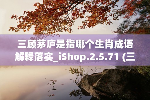 三顾茅庐是指哪个生肖成语解释落实_iShop.2.5.71 (三顾茅庐是指哪个人物的故事)