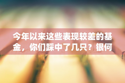 今年以来这些表现较差的基金，你们踩中了几只？银何文体娱乐主题金元顺安产业臻选皆跌超% (近几年的主要表现)