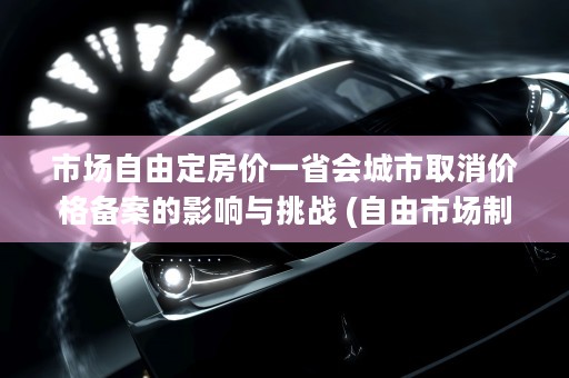 市场自由定房价一省会城市取消价格备案的影响与挑战 (自由市场制度)