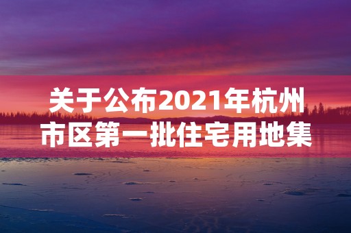 关于公布2021年杭州市区第一批住宅用地集中出让的公告 (关于公布2021年中考成绩通知)