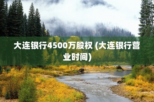 大连银行4500万股权 (大连银行营业时间)