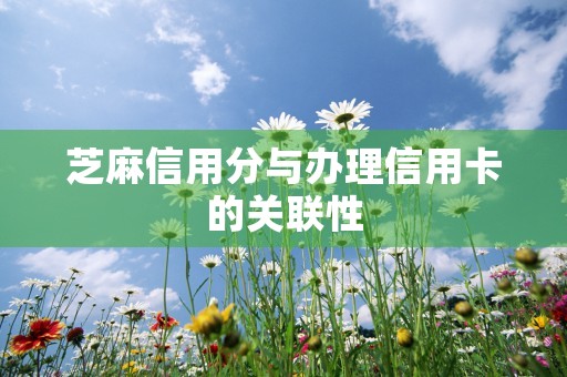 芝麻信用分与办理信用卡的关联性