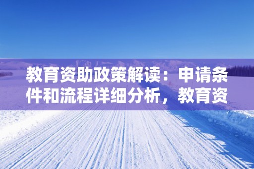 教育资助政策解读：申请条件和流程详细分析，教育资助政策解读内容