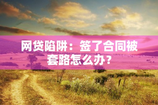 网贷陷阱：签了合同被套路怎么办？