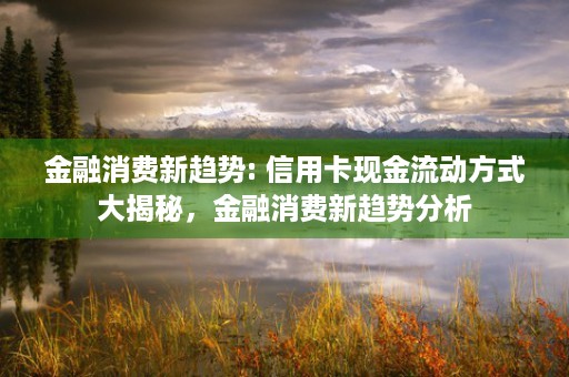 金融消费新趋势: 信用卡现金流动方式大揭秘，金融消费新趋势分析