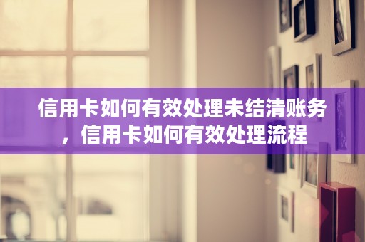 信用卡如何有效处理未结清账务，信用卡如何有效处理流程