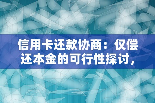 信用卡还款协商：仅偿还本金的可行性探讨，信用卡还款协商不了怎么办