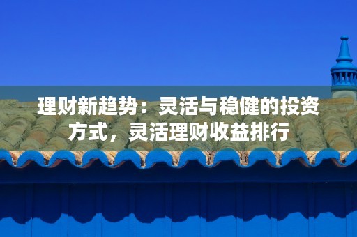 理财新趋势：灵活与稳健的投资方式，灵活理财收益排行