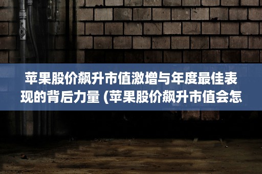 苹果股价飙升市值激增与年度最佳表现的背后力量 (苹果股价飙升市值会怎么样)