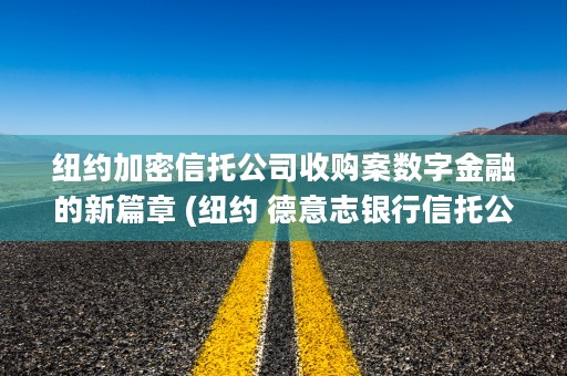 纽约加密信托公司收购案数字金融的新篇章 (纽约 德意志银行信托公司)