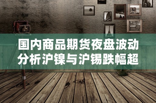 国内商品期货夜盘波动分析沪镍与沪锡跌幅超预期 (国内商品期货夜盘开盘 沪镍涨2.5%)