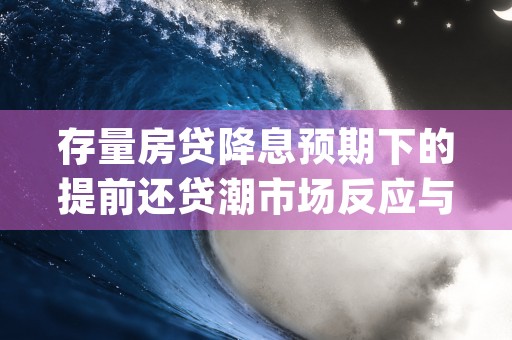 存量房贷降息预期下的提前还贷潮市场反应与未来趋势分析 (济南存量房贷降息还有希望吗)