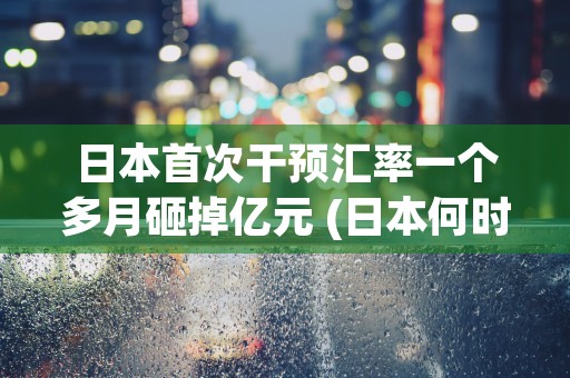 日本首次干预汇率一个多月砸掉亿元 (日本何时干预汇率)