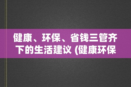 健康、环保、省钱三管齐下的生活建议 (健康环保小报)