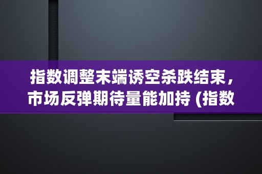 指数调整末端诱空杀跌结束，市场反弹期待量能加持 (指数调仓是什么)