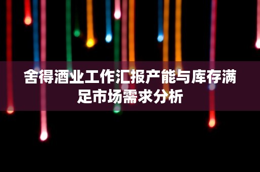 舍得酒业工作汇报产能与库存满足市场需求分析