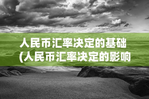 人民币汇率决定的基础 (人民币汇率决定的影响因素)