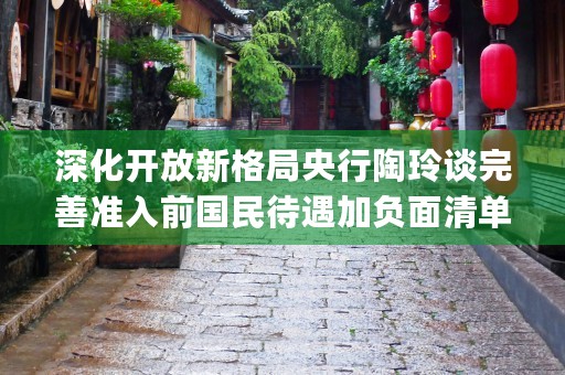 深化开放新格局央行陶玲谈完善准入前国民待遇加负面清单管理模式 (深化开放发展)