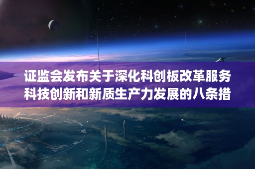 证监会发布关于深化科创板改革服务科技创新和新质生产力发展的八条措施解读 (证监会发新规)