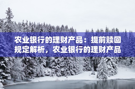 农业银行的理财产品：提前赎回规定解析，农业银行的理财产品赎回几天到账