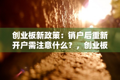 创业板新政策：销户后重新开户需注意什么？，创业板消息