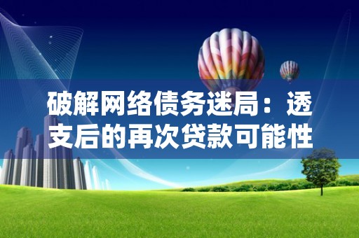 破解网络债务迷局：透支后的再次贷款可能性，网络债务纠纷