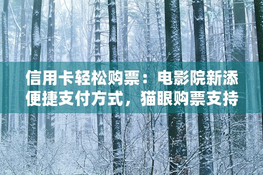 信用卡轻松购票：电影院新添便捷支付方式，猫眼购票支持信用卡吗