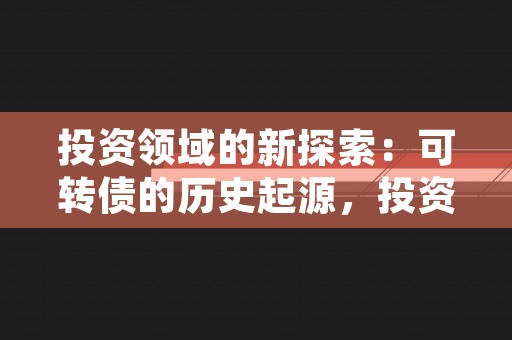 投资领域的新探索：可转债的历史起源，投资领域的新探索有哪些