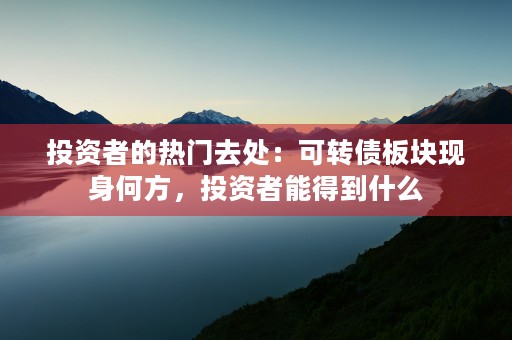 投资者的热门去处：可转债板块现身何方，投资者能得到什么