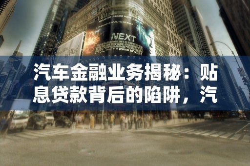 汽车金融业务揭秘：贴息贷款背后的陷阱，汽车金融业务的作用