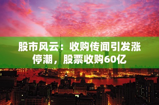 股市风云：收购传闻引发涨停潮，股票收购60亿