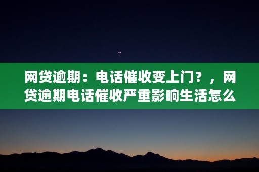 网贷逾期：电话催收变上门？，网贷逾期电话催收严重影响生活怎么办