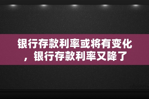 银行存款利率或将有变化，银行存款利率又降了