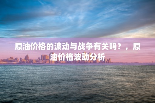 原油价格的波动与战争有关吗？，原油价格波动分析